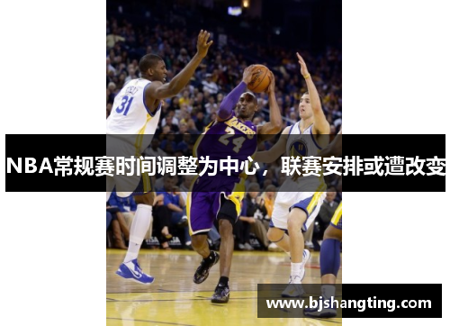 NBA常规赛时间调整为中心，联赛安排或遭改变